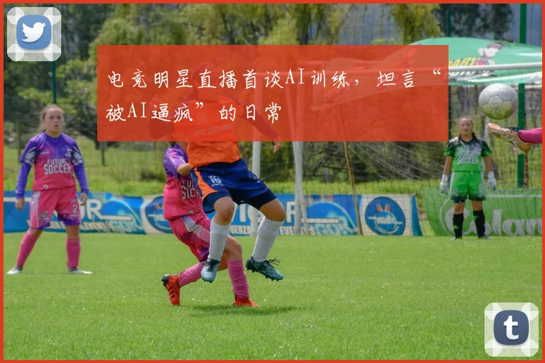 电竞明星直播首谈AI训练，坦言“被AI逼疯”的日常