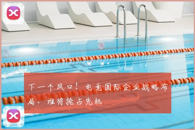 下一个风口！电竞国际企业战略布局，谁将抢占先机