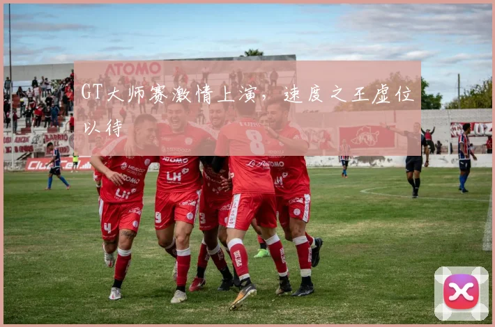 GT大师赛激情上演，速度之王虚位以待