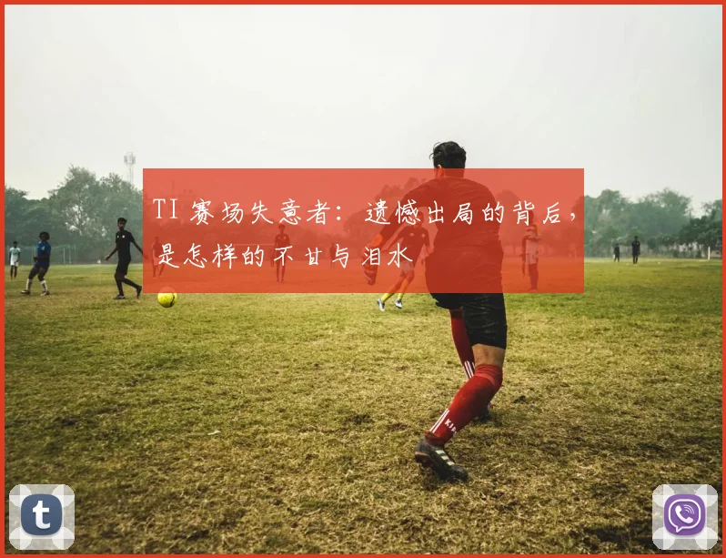 TI 赛场失意者：遗憾出局的背后，是怎样的不甘与泪水