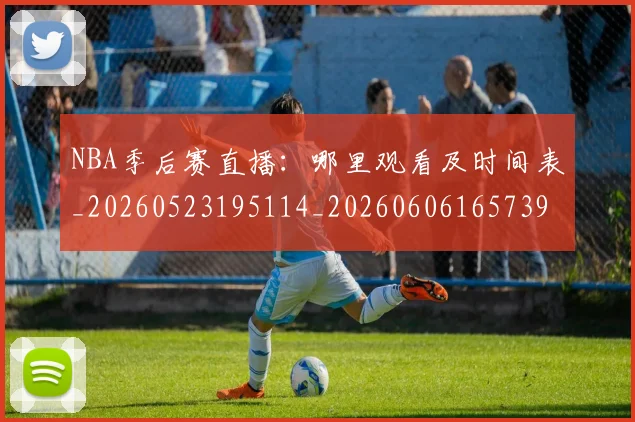 NBA季后赛直播：哪里观看及时间表_20260523195114_20260606165739