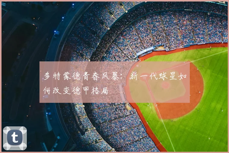 多特蒙德青春风暴：新一代球星如何改变德甲格局