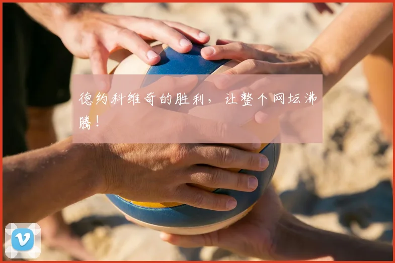 德约科维奇的胜利，让整个网坛沸腾！