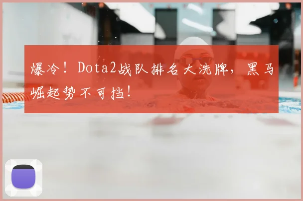 爆冷!Dota2战队排名大洗牌,黑马崛起势不可挡!