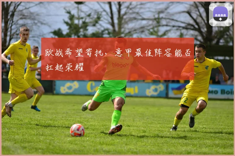 欧战希望寄托，意甲最佳阵容能否扛起荣耀