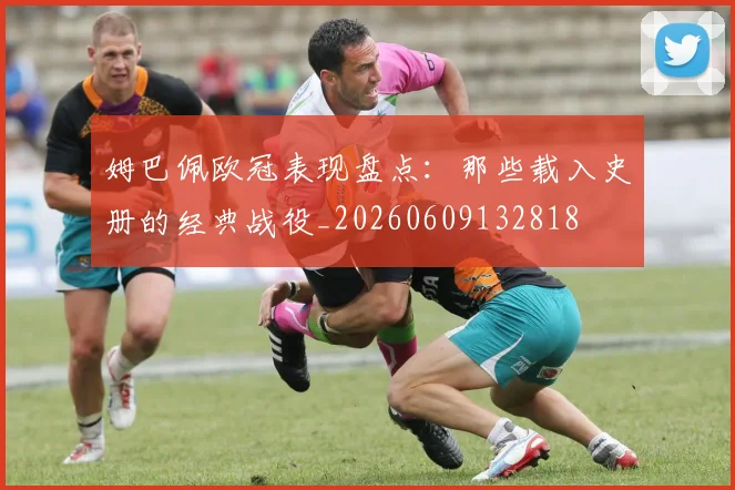 姆巴佩欧冠表现盘点：那些载入史册的经典战役_20260609132818