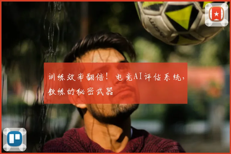 训练效率翻倍！电竞AI评估系统，教练的秘密武器