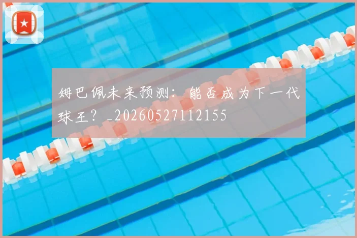 姆巴佩未来预测:能否成为下一代球王?_20260527112155