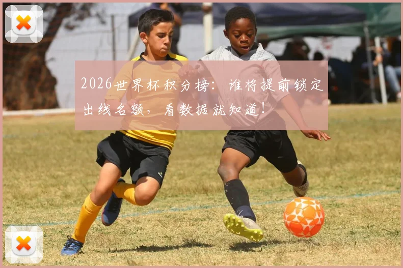 2026世界杯积分榜：谁将提前锁定出线名额，看数据就知道！