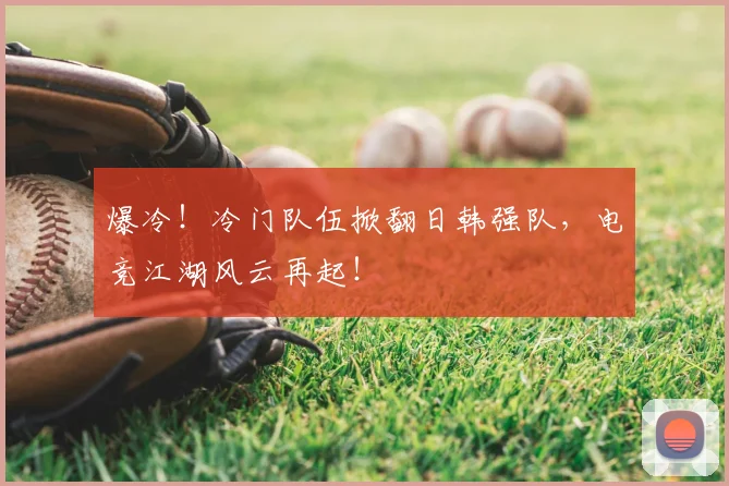爆冷!冷门队伍掀翻日韩强队,电竞江湖风云再起!