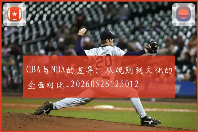 CBA与NBA的差异：从规则到文化的全面对比_20260526125012