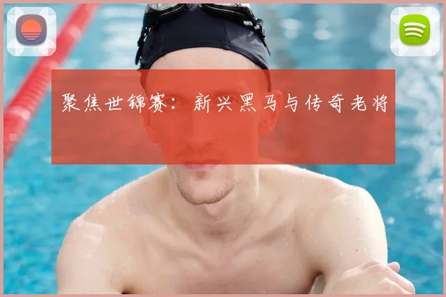 聚焦世锦赛:新兴黑马与传奇老将
