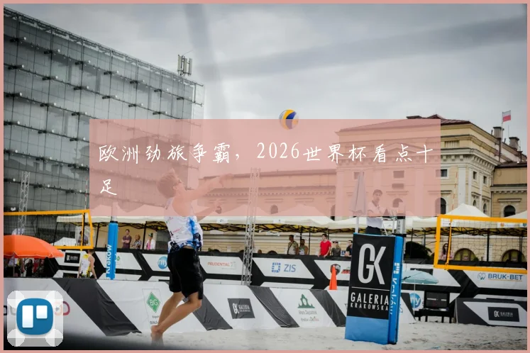 欧洲劲旅争霸，2026世界杯看点十足
