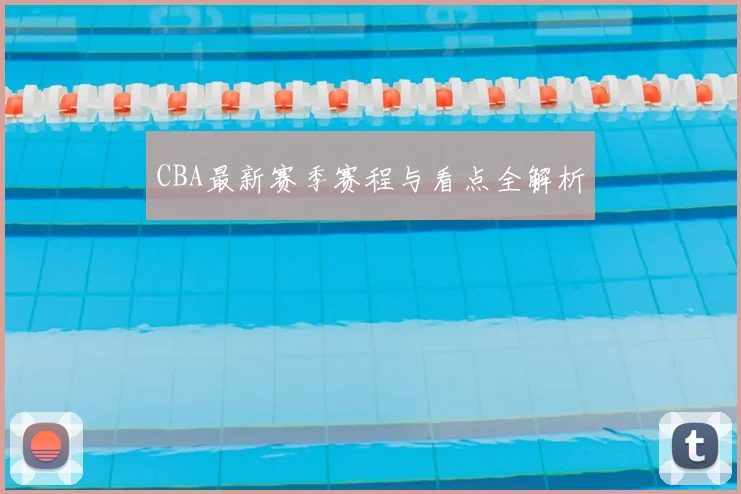 CBA最新赛季赛程与看点全解析