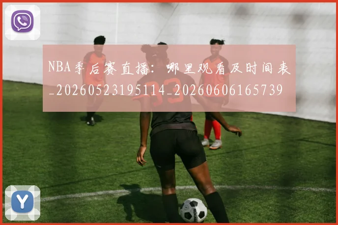 NBA季后赛直播：哪里观看及时间表_20260523195114_20260606165739