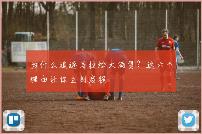 为什么追逐马拉松大满贯?这六个理由让你立刻启程