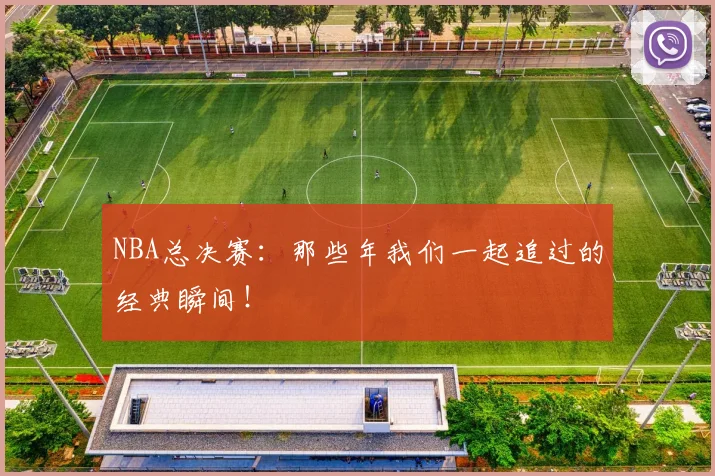 NBA总决赛：那些年我们一起追过的经典瞬间！