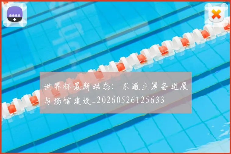 世界杯最新动态:东道主筹备进展与场馆建设_20260526125633