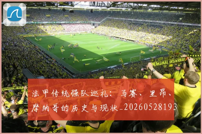 法甲传统强队巡礼：马赛、里昂、摩纳哥的历史与现状_20260528193420