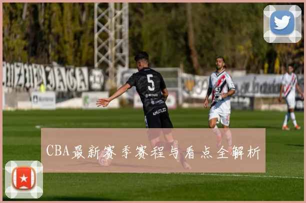 CBA最新赛季赛程与看点全解析