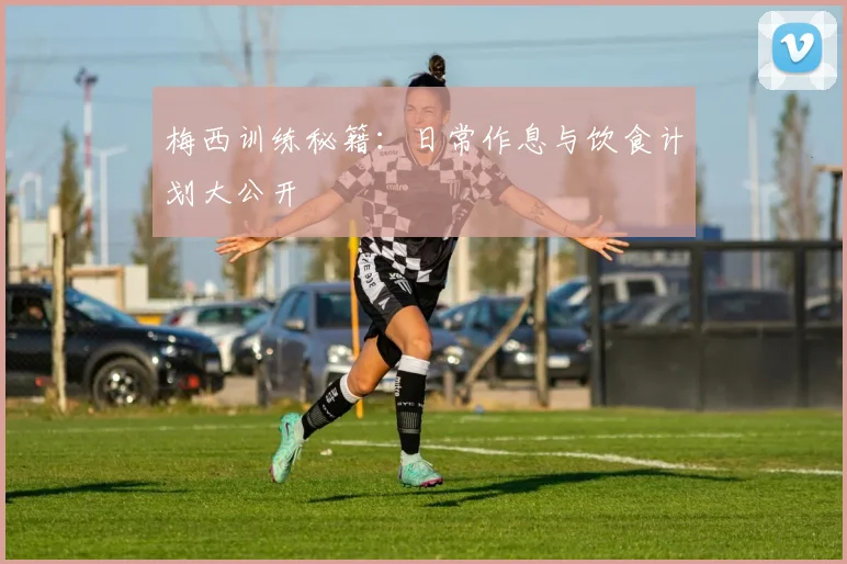 梅西训练秘籍：日常作息与饮食计划大公开