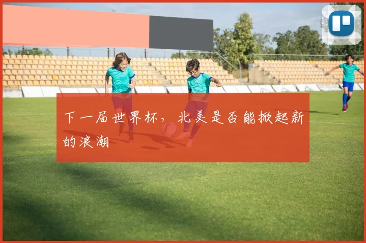 下一届世界杯，北美是否能掀起新的浪潮