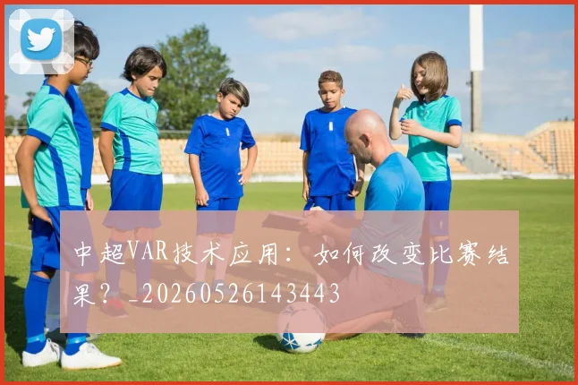 中超VAR技术应用:如何改变比赛结果?_20260526143443