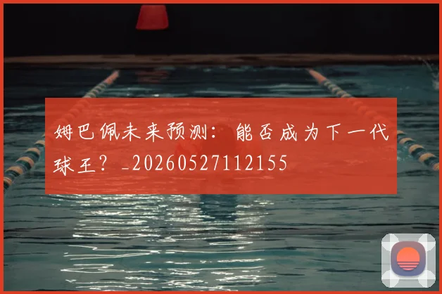 姆巴佩未来预测：能否成为下一代球王？_20260527112155