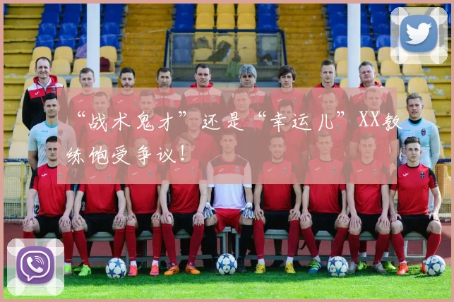 “战术鬼才”还是“幸运儿”XX教练饱受争议!