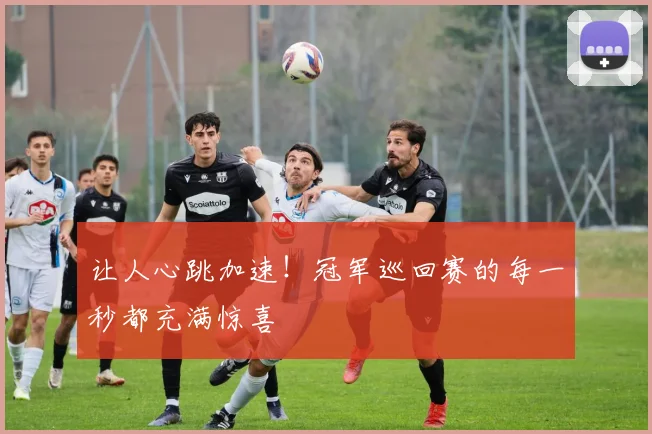 让人心跳加速！冠军巡回赛的每一秒都充满惊喜