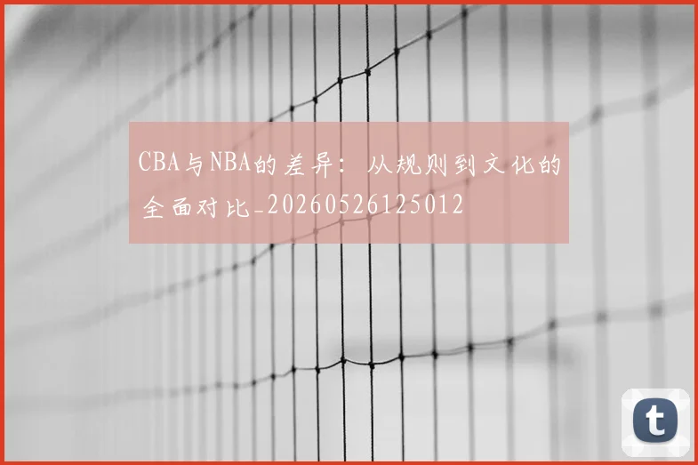 CBA与NBA的差异：从规则到文化的全面对比_20260526125012