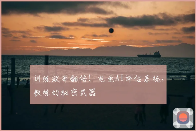 训练效率翻倍！电竞AI评估系统，教练的秘密武器