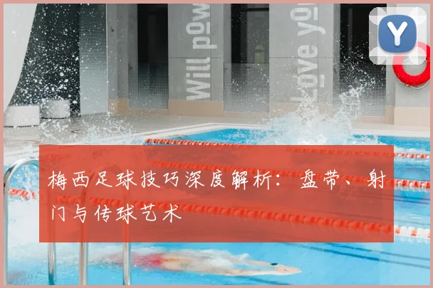 梅西足球技巧深度解析:盘带、射门与传球艺术
