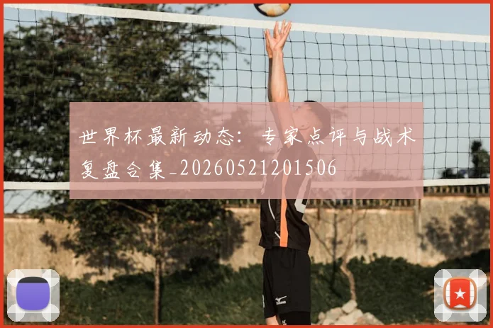 世界杯最新动态:专家点评与战术复盘合集_20260521201506