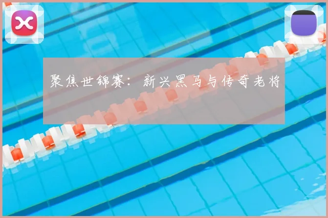 聚焦世锦赛:新兴黑马与传奇老将
