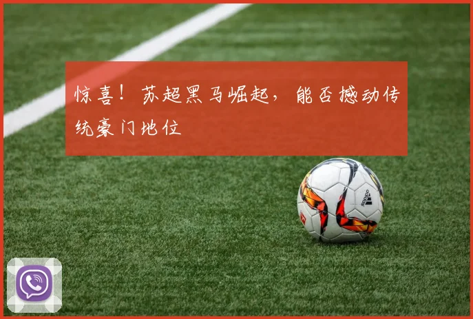 惊喜!苏超黑马崛起,能否撼动传统豪门地位