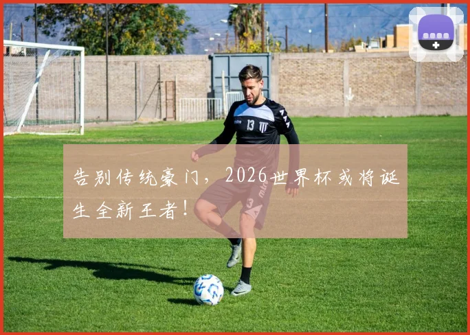 告别传统豪门，2026世界杯或将诞生全新王者！
